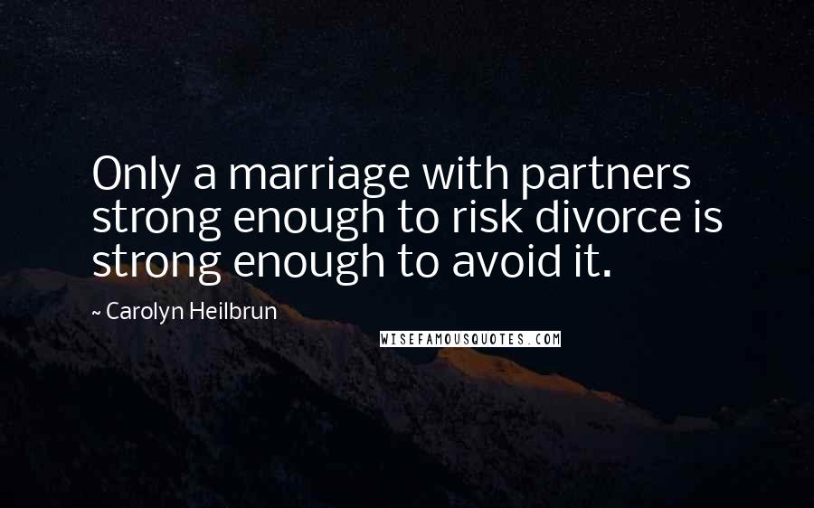 Carolyn Heilbrun quotes: Only a marriage with partners strong enough to risk divorce is strong enough to avoid it.