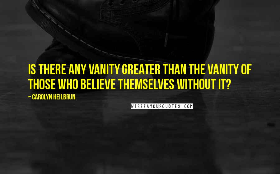 Carolyn Heilbrun quotes: Is there any vanity greater than the vanity of those who believe themselves without it?