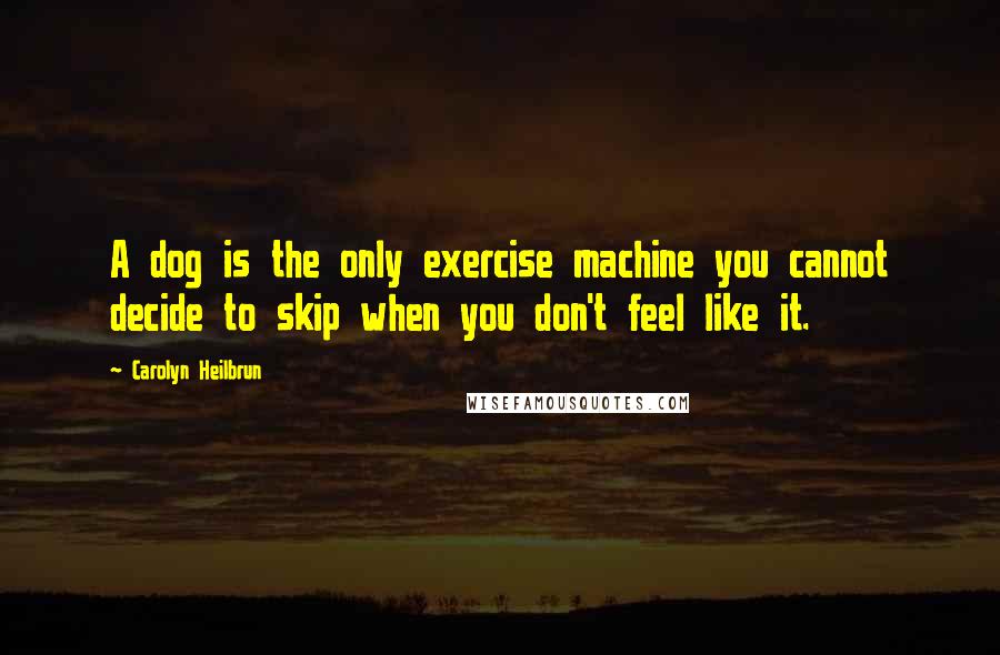 Carolyn Heilbrun quotes: A dog is the only exercise machine you cannot decide to skip when you don't feel like it.