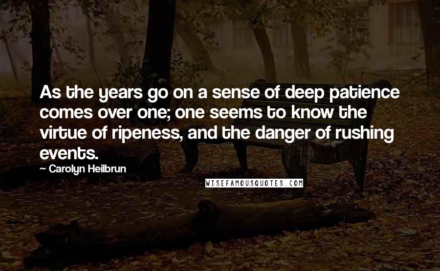 Carolyn Heilbrun quotes: As the years go on a sense of deep patience comes over one; one seems to know the virtue of ripeness, and the danger of rushing events.