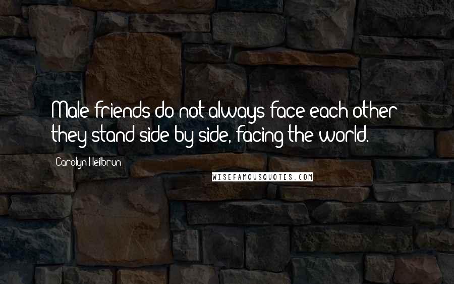 Carolyn Heilbrun quotes: Male friends do not always face each other; they stand side by side, facing the world.