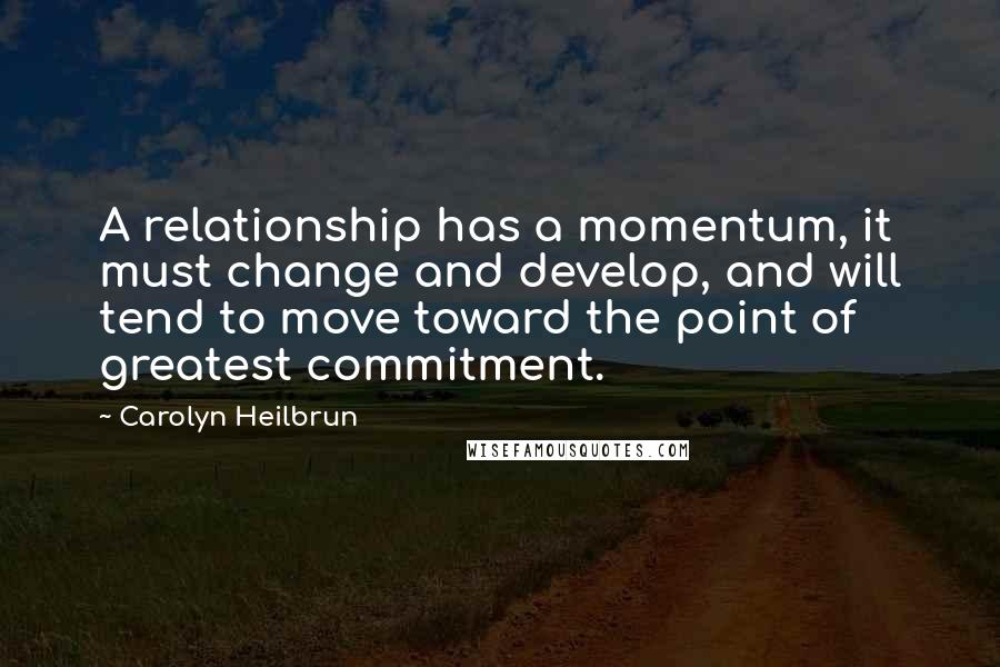 Carolyn Heilbrun quotes: A relationship has a momentum, it must change and develop, and will tend to move toward the point of greatest commitment.