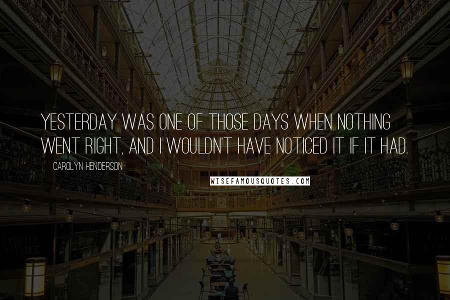 Carolyn Henderson quotes: Yesterday was one of those days when nothing went right, and I wouldn't have noticed it if it had. Carolyn Henderson quotes: Yesterday was one of those days when nothing went right, and I wouldn't have noticed it if it had.