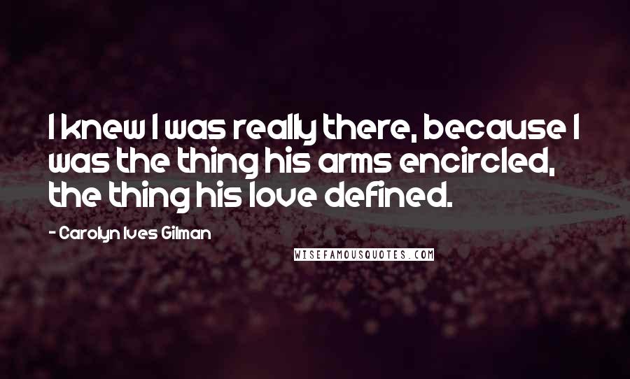 Carolyn Ives Gilman quotes: I knew I was really there, because I was the thing his arms encircled, the thing his love defined.