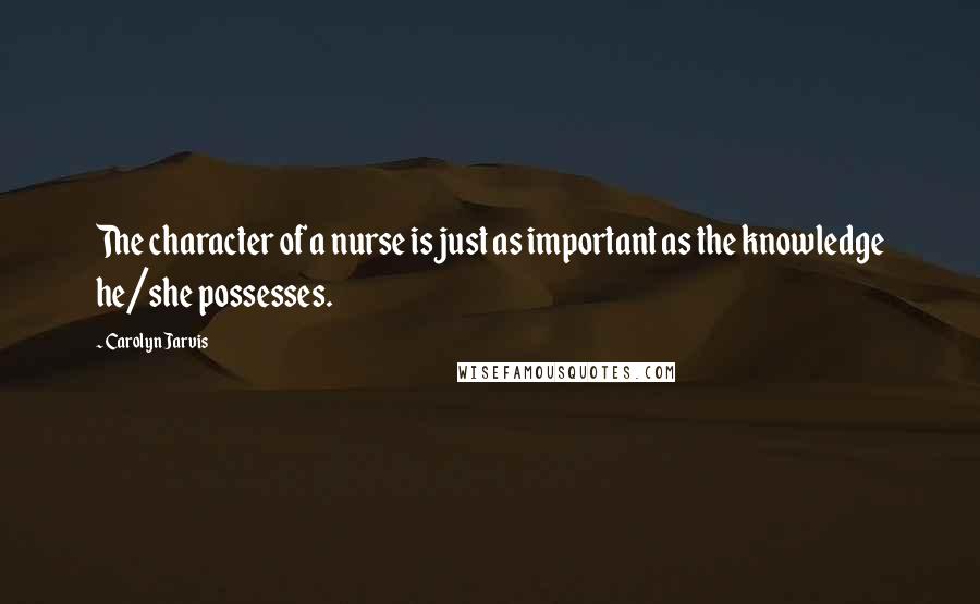 Carolyn Jarvis quotes: The character of a nurse is just as important as the knowledge he/she possesses.