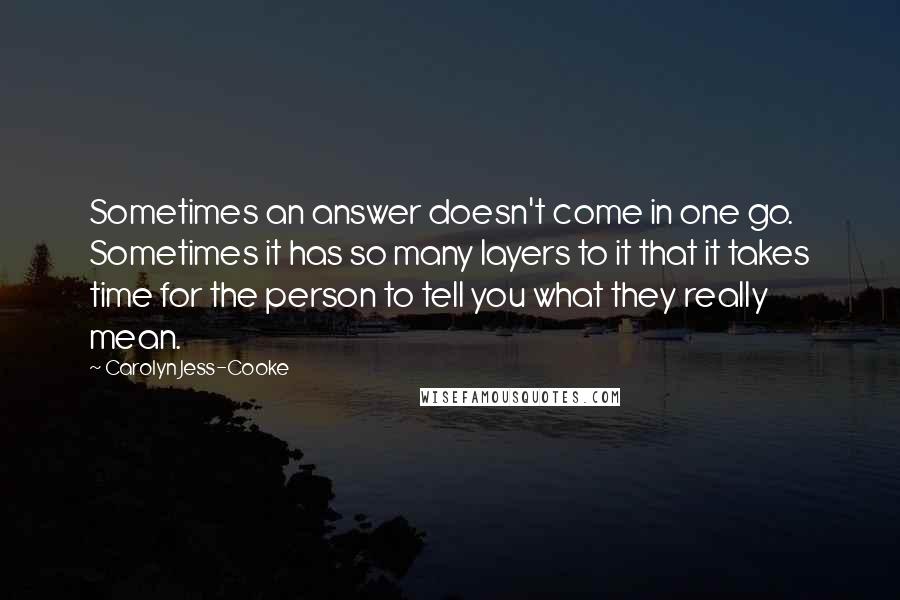 Carolyn Jess-Cooke quotes: Sometimes an answer doesn't come in one go. Sometimes it has so many layers to it that it takes time for the person to tell you what they really mean.