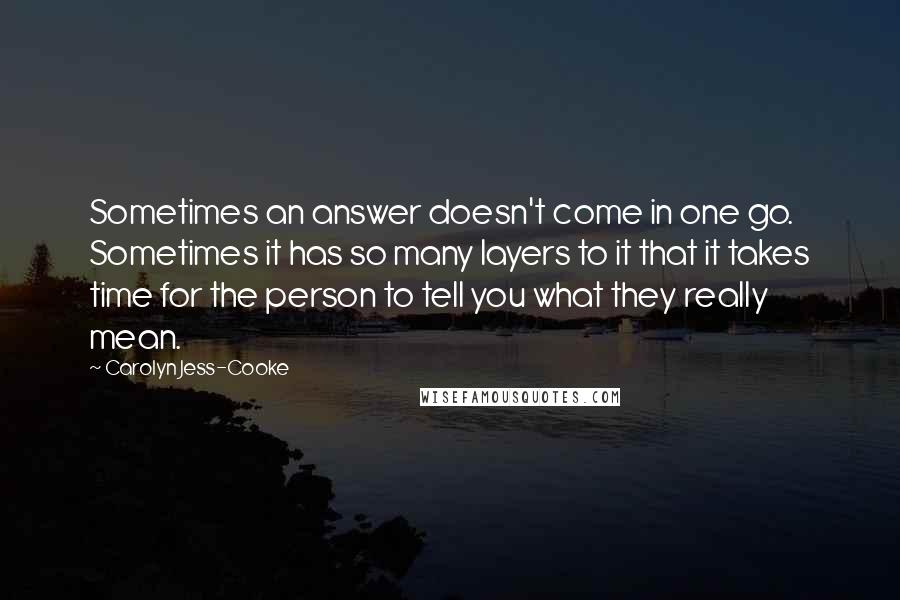 Carolyn Jess-Cooke quotes: Sometimes an answer doesn't come in one go. Sometimes it has so many layers to it that it takes time for the person to tell you what they really mean. Carolyn Jess-Cooke quotes: Sometimes an answer doesn't come in one go. Sometimes it has so many layers to it that it takes time for the person to tell you what they really mean.