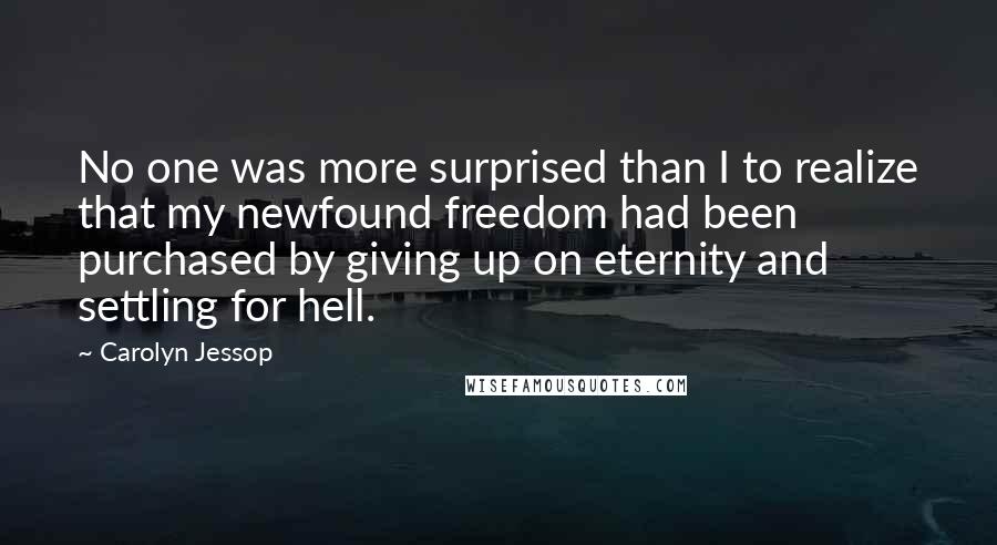 Carolyn Jessop quotes: No one was more surprised than I to realize that my newfound freedom had been purchased by giving up on eternity and settling for hell.