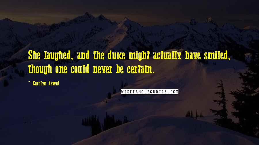 Carolyn Jewel quotes: She laughed, and the duke might actually have smiled, though one could never be certain.