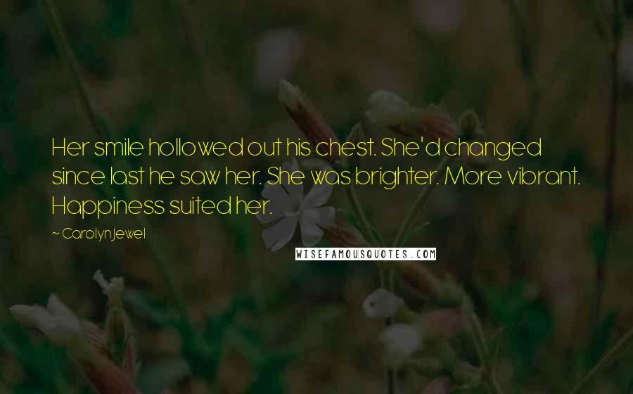 Carolyn Jewel quotes: Her smile hollowed out his chest. She'd changed since last he saw her. She was brighter. More vibrant. Happiness suited her.