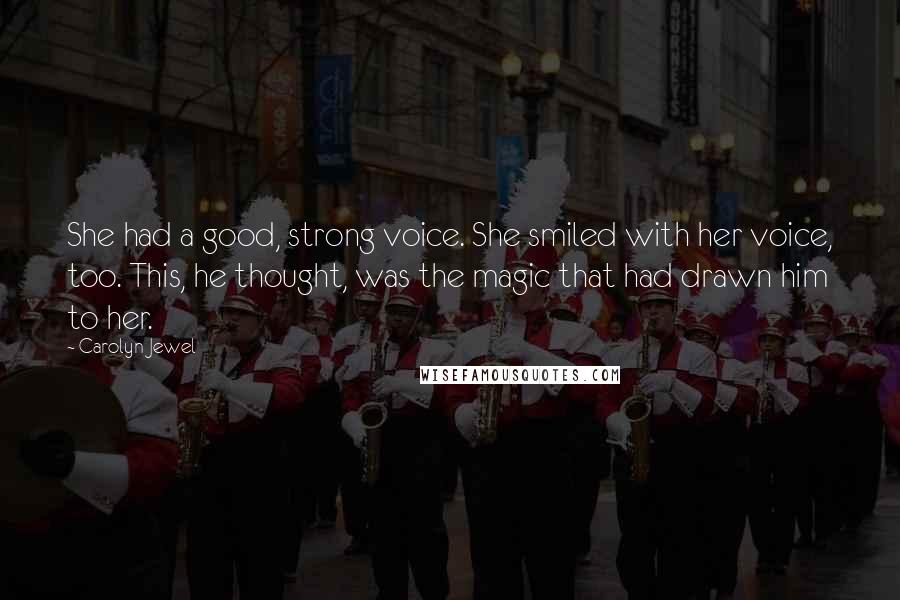 Carolyn Jewel quotes: She had a good, strong voice. She smiled with her voice, too. This, he thought, was the magic that had drawn him to her.