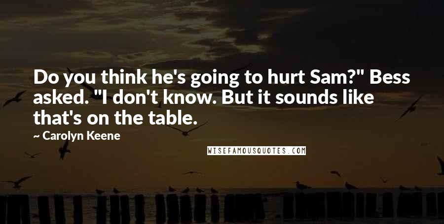 Carolyn Keene quotes: Do you think he's going to hurt Sam?" Bess asked. "I don't know. But it sounds like that's on the table.