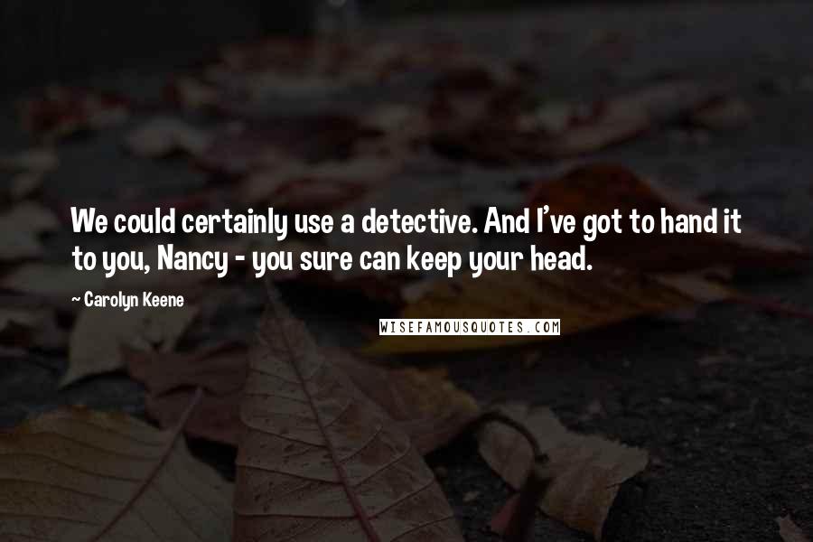Carolyn Keene quotes: We could certainly use a detective. And I've got to hand it to you, Nancy - you sure can keep your head.