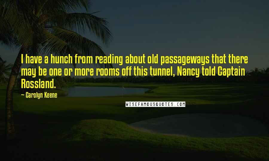 Carolyn Keene quotes: I have a hunch from reading about old passageways that there may be one or more rooms off this tunnel, Nancy told Captain Rossland.