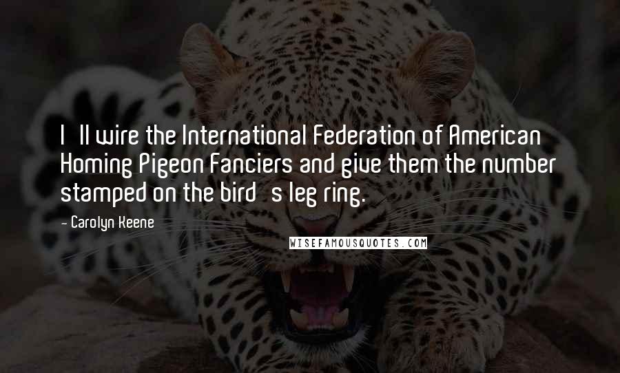 Carolyn Keene quotes: I'll wire the International Federation of American Homing Pigeon Fanciers and give them the number stamped on the bird's leg ring.