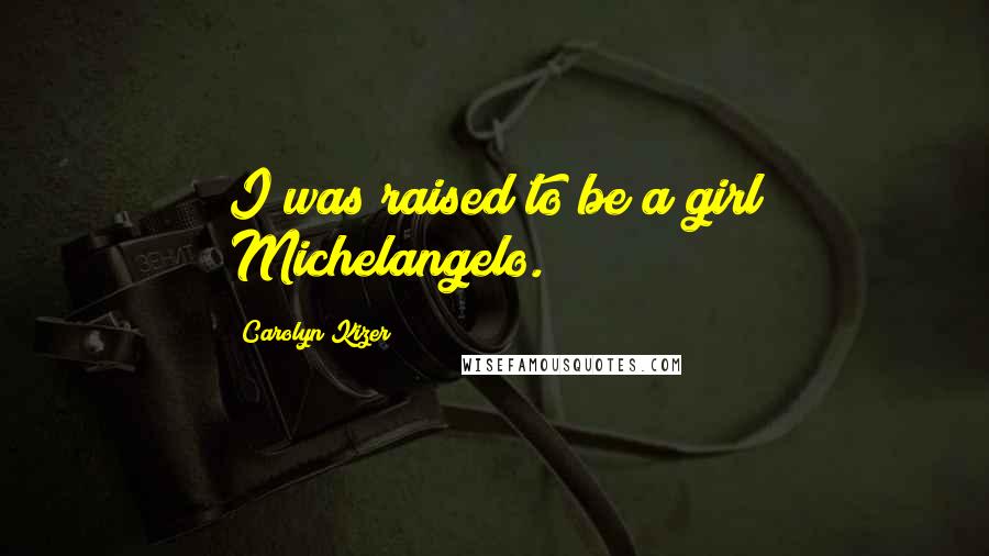 Carolyn Kizer quotes: I was raised to be a girl Michelangelo.