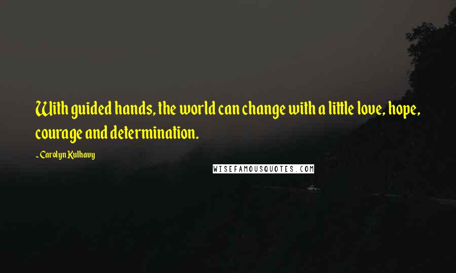 Carolyn Kulhavy quotes: With guided hands, the world can change with a little love, hope, courage and determination.