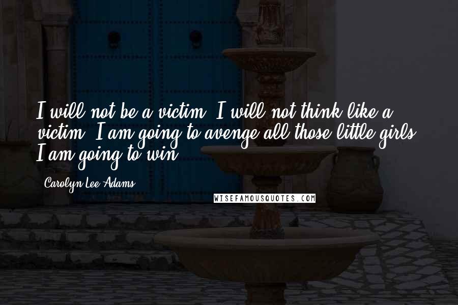 Carolyn Lee Adams quotes: I will not be a victim. I will not think like a victim. I am going to avenge all those little girls. I am going to win. Carolyn Lee Adams quotes: I will not be a victim. I will not think like a victim. I am going to avenge all those little girls. I am going to win.