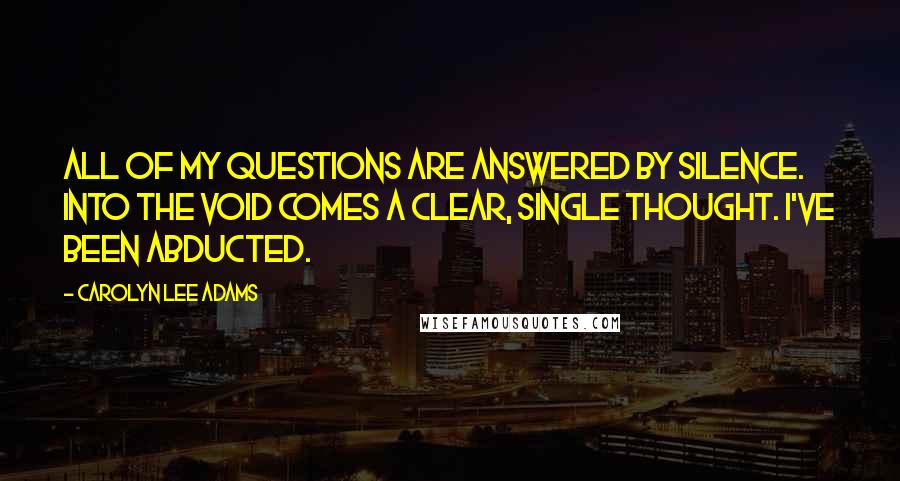Carolyn Lee Adams quotes: All of my questions are answered by silence. Into the void comes a clear, single thought. I've been abducted. Carolyn Lee Adams quotes: All of my questions are answered by silence. Into the void comes a clear, single thought. I've been abducted.