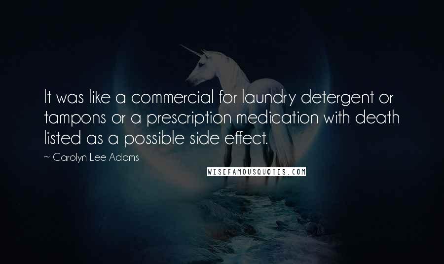 Carolyn Lee Adams quotes: It was like a commercial for laundry detergent or tampons or a prescription medication with death listed as a possible side effect. Carolyn Lee Adams quotes: It was like a commercial for laundry detergent or tampons or a prescription medication with death listed as a possible side effect.