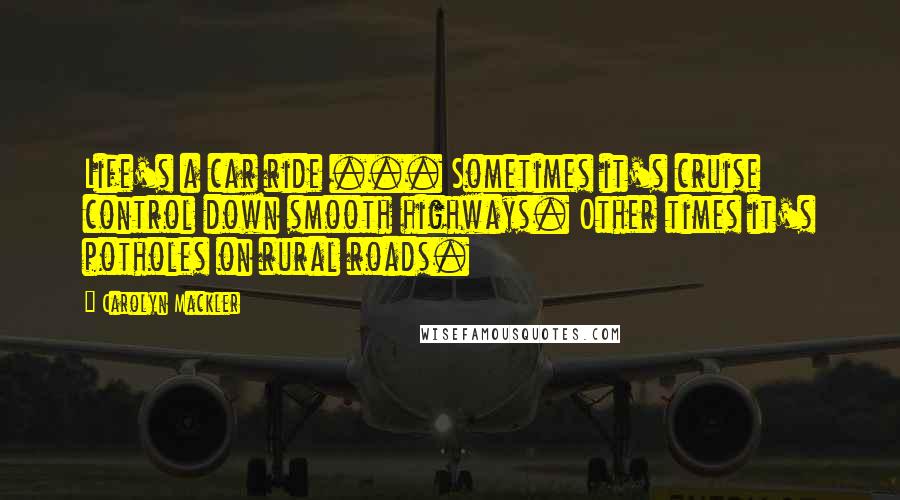 Carolyn Mackler quotes: Life's a car ride ... Sometimes it's cruise control down smooth highways. Other times it's potholes on rural roads. Carolyn Mackler quotes: Life's a car ride ... Sometimes it's cruise control down smooth highways. Other times it's potholes on rural roads.