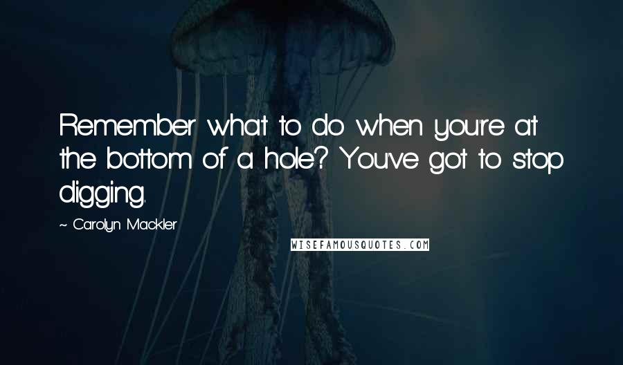 Carolyn Mackler quotes: Remember what to do when you're at the bottom of a hole? You've got to stop digging.
