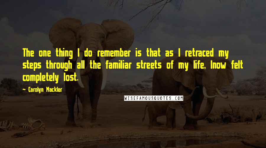 Carolyn Mackler quotes: The one thing I do remember is that as I retraced my steps through all the familiar streets of my life, Inow felt completely lost. Carolyn Mackler quotes: The one thing I do remember is that as I retraced my steps through all the familiar streets of my life, Inow felt completely lost.