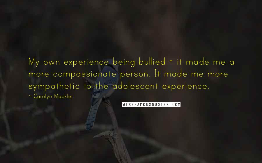 Carolyn Mackler quotes: My own experience being bullied - it made me a more compassionate person. It made me more sympathetic to the adolescent experience. Carolyn Mackler quotes: My own experience being bullied - it made me a more compassionate person. It made me more sympathetic to the adolescent experience.