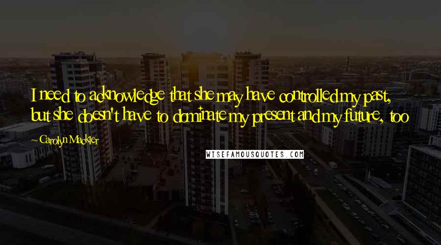 Carolyn Mackler quotes: I need to acknowledge that she may have controlled my past, but she doesn't have to dominate my present and my future, too