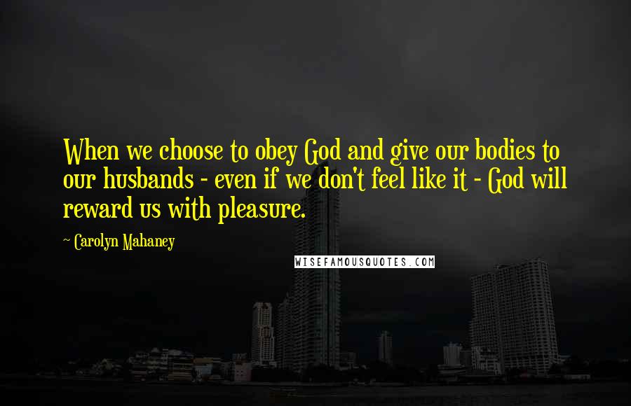 Carolyn Mahaney quotes: When we choose to obey God and give our bodies to our husbands - even if we don't feel like it - God will reward us with pleasure.