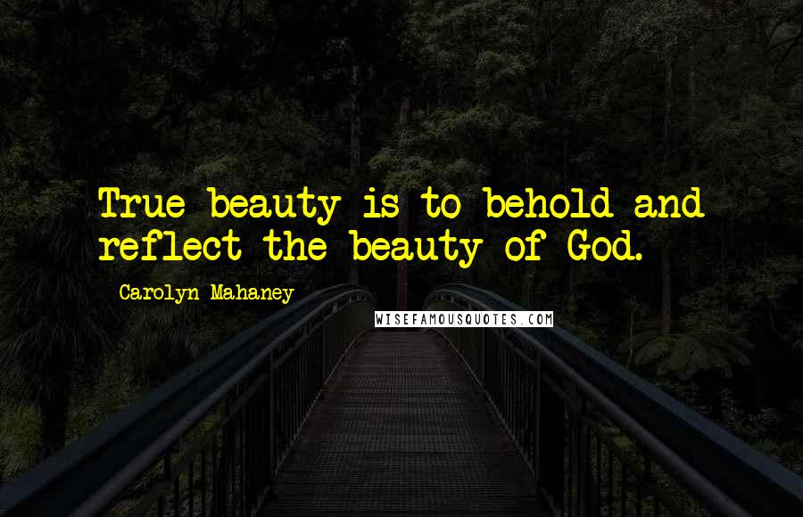 Carolyn Mahaney quotes: True beauty is to behold and reflect the beauty of God.