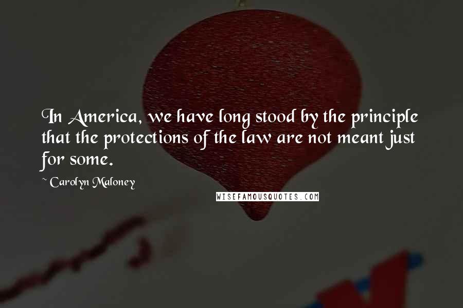 Carolyn Maloney quotes: In America, we have long stood by the principle that the protections of the law are not meant just for some. Carolyn Maloney quotes: In America, we have long stood by the principle that the protections of the law are not meant just for some.