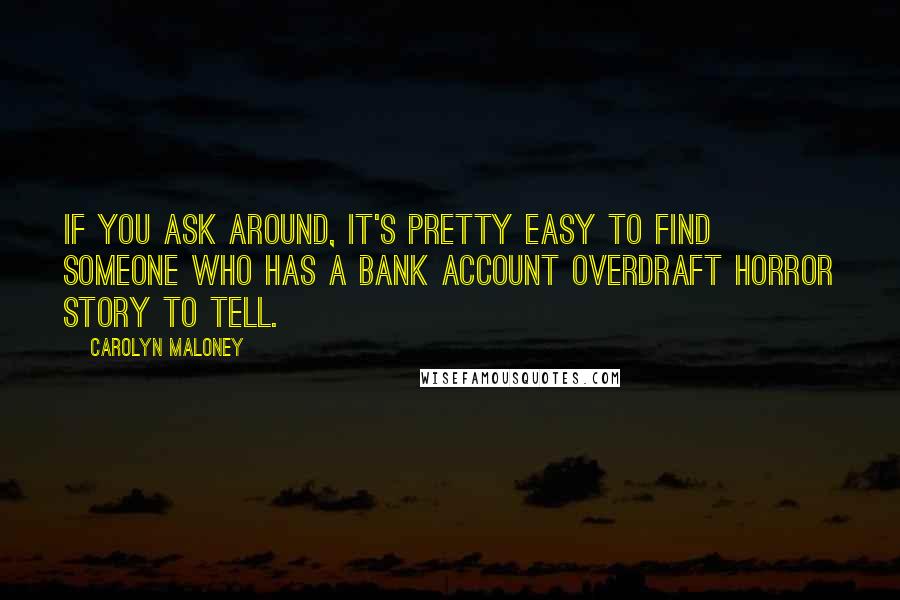 Carolyn Maloney quotes: If you ask around, it's pretty easy to find someone who has a bank account overdraft horror story to tell. Carolyn Maloney quotes: If you ask around, it's pretty easy to find someone who has a bank account overdraft horror story to tell.