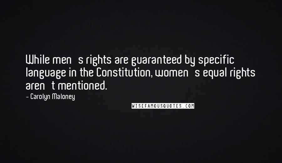 Carolyn Maloney quotes: While men's rights are guaranteed by specific language in the Constitution, women's equal rights aren't mentioned. Carolyn Maloney quotes: While men's rights are guaranteed by specific language in the Constitution, women's equal rights aren't mentioned.