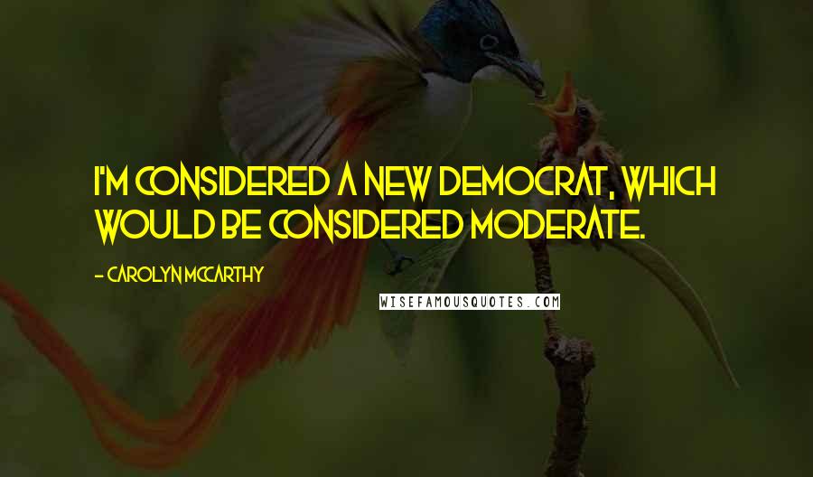 Carolyn McCarthy quotes: I'm considered a new Democrat, which would be considered moderate.