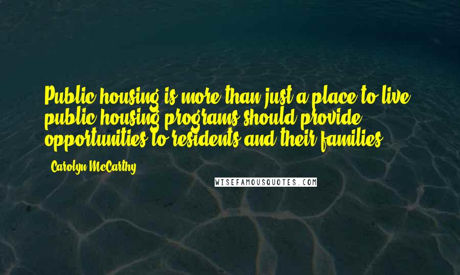 Carolyn McCarthy quotes: Public housing is more than just a place to live, public housing programs should provide opportunities to residents and their families.