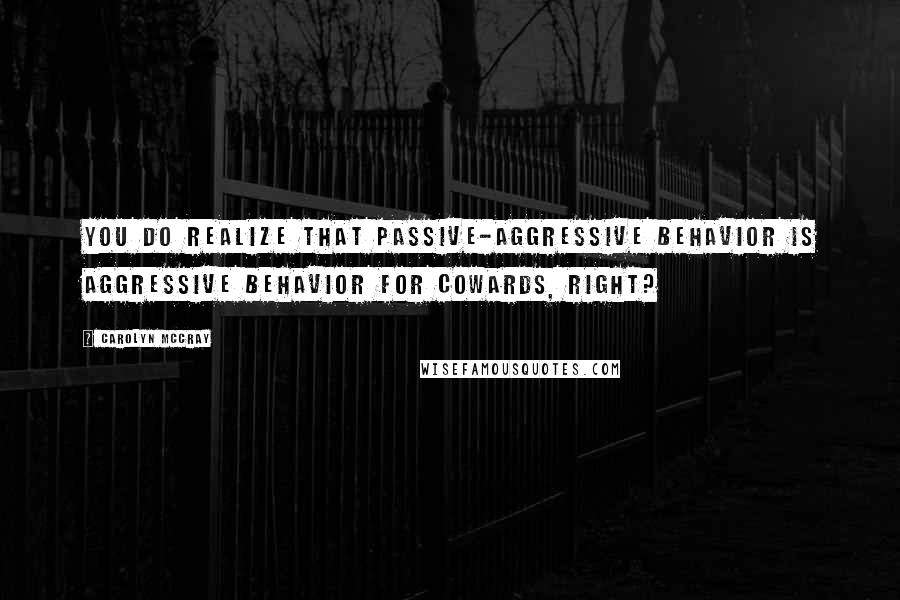 Carolyn McCray quotes: You do realize that passive-aggressive behavior is aggressive behavior for cowards, right?