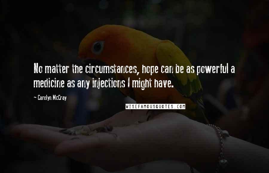 Carolyn McCray quotes: No matter the circumstances, hope can be as powerful a medicine as any injections I might have.