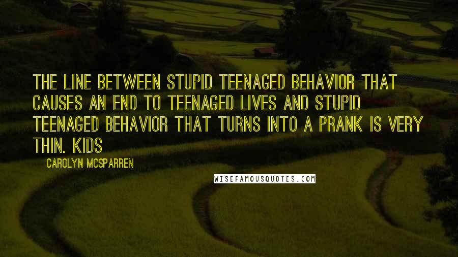 Carolyn McSparren quotes: The line between stupid teenaged behavior that causes an end to teenaged lives and stupid teenaged behavior that turns into a prank is very thin. Kids Carolyn McSparren quotes: The line between stupid teenaged behavior that causes an end to teenaged lives and stupid teenaged behavior that turns into a prank is very thin. Kids
