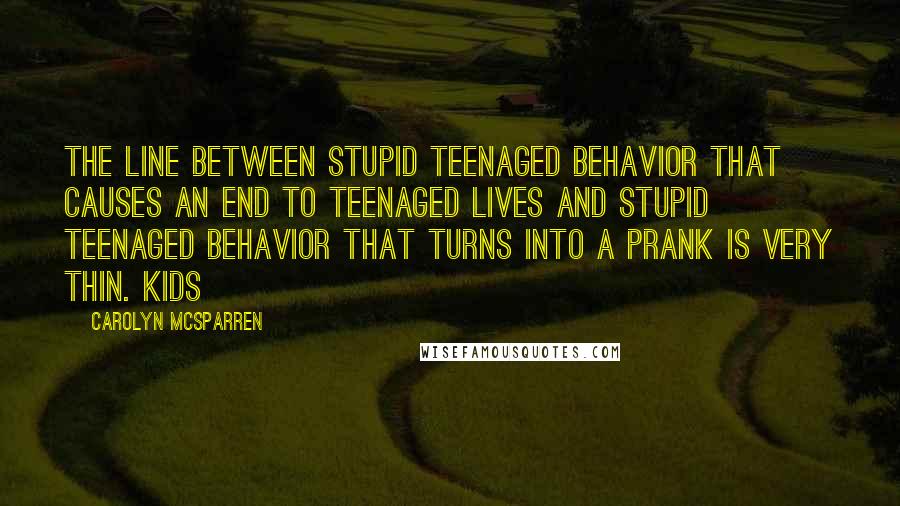 Carolyn McSparren quotes: The line between stupid teenaged behavior that causes an end to teenaged lives and stupid teenaged behavior that turns into a prank is very thin. Kids