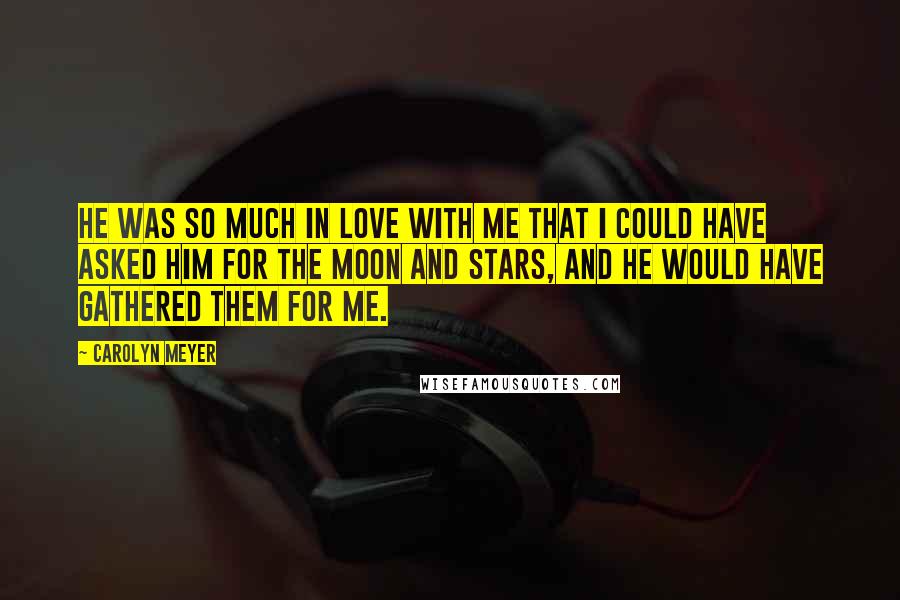 Carolyn Meyer quotes: He was so much in love with me that I could have asked him for the moon and stars, and he would have gathered them for me. Carolyn Meyer quotes: He was so much in love with me that I could have asked him for the moon and stars, and he would have gathered them for me.