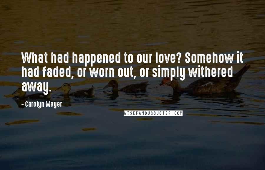 Carolyn Meyer quotes: What had happened to our love? Somehow it had faded, or worn out, or simply withered away.