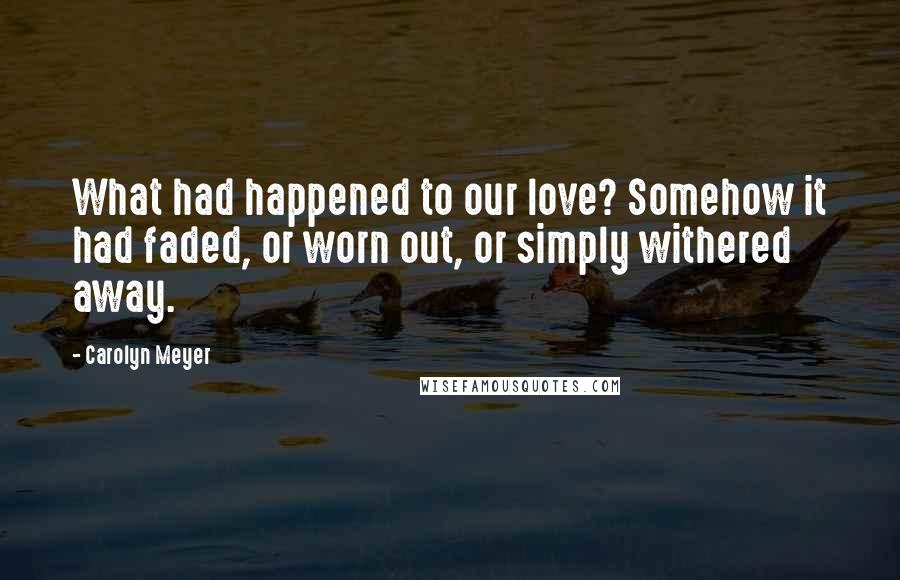 Carolyn Meyer quotes: What had happened to our love? Somehow it had faded, or worn out, or simply withered away. Carolyn Meyer quotes: What had happened to our love? Somehow it had faded, or worn out, or simply withered away.