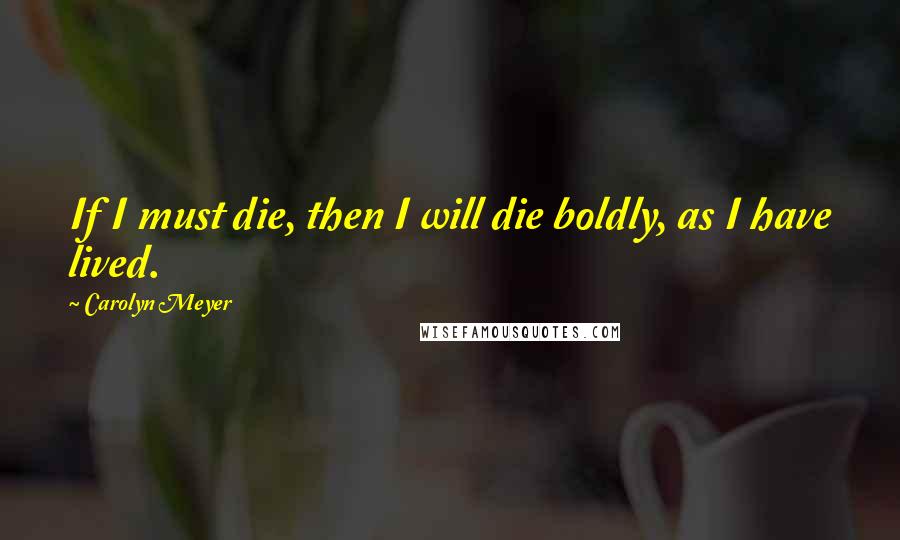 Carolyn Meyer quotes: If I must die, then I will die boldly, as I have lived. Carolyn Meyer quotes: If I must die, then I will die boldly, as I have lived.
