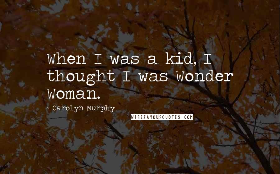 Carolyn Murphy quotes: When I was a kid, I thought I was Wonder Woman. Carolyn Murphy quotes: When I was a kid, I thought I was Wonder Woman.