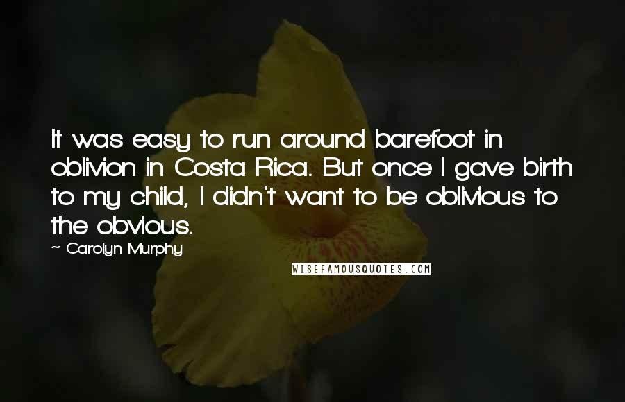 Carolyn Murphy quotes: It was easy to run around barefoot in oblivion in Costa Rica. But once I gave birth to my child, I didn't want to be oblivious to the obvious.