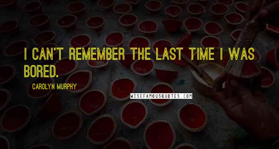 Carolyn Murphy quotes: I can't remember the last time I was bored. Carolyn Murphy quotes: I can't remember the last time I was bored.