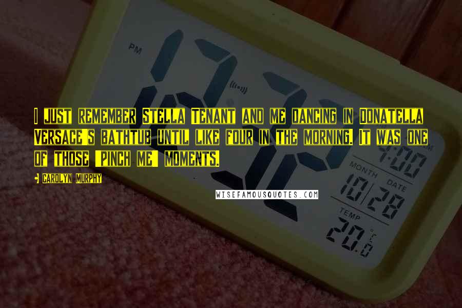 Carolyn Murphy quotes: I just remember Stella Tenant and me dancing in Donatella Versace's bathtub until like four in the morning. It was one of those 'pinch me' moments.