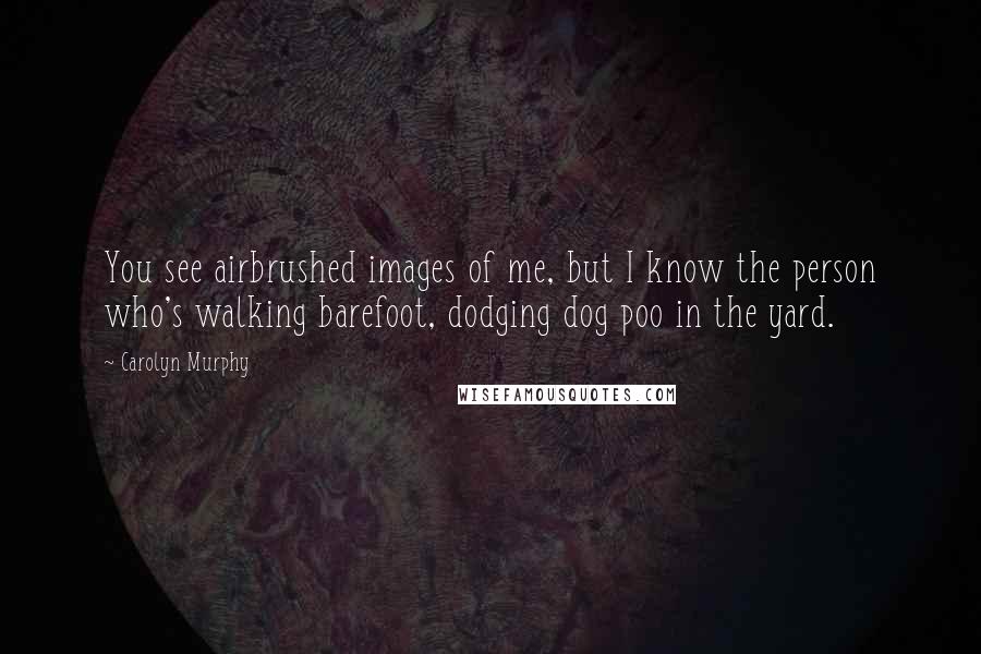 Carolyn Murphy quotes: You see airbrushed images of me, but I know the person who's walking barefoot, dodging dog poo in the yard.