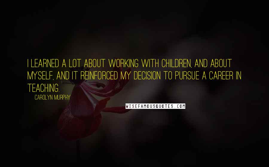 Carolyn Murphy quotes: I learned a lot about working with children, and about myself, and it reinforced my decision to pursue a career in teaching. Carolyn Murphy quotes: I learned a lot about working with children, and about myself, and it reinforced my decision to pursue a career in teaching.